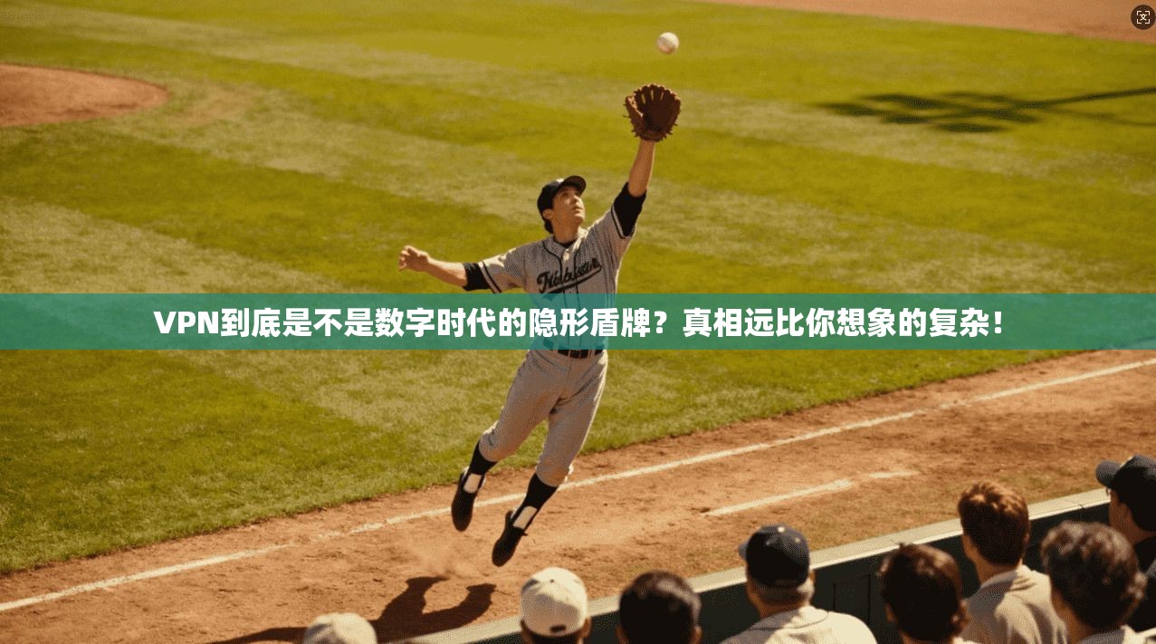 VPN到底是不是数字时代的隐形盾牌?真相远比你想象的复杂!