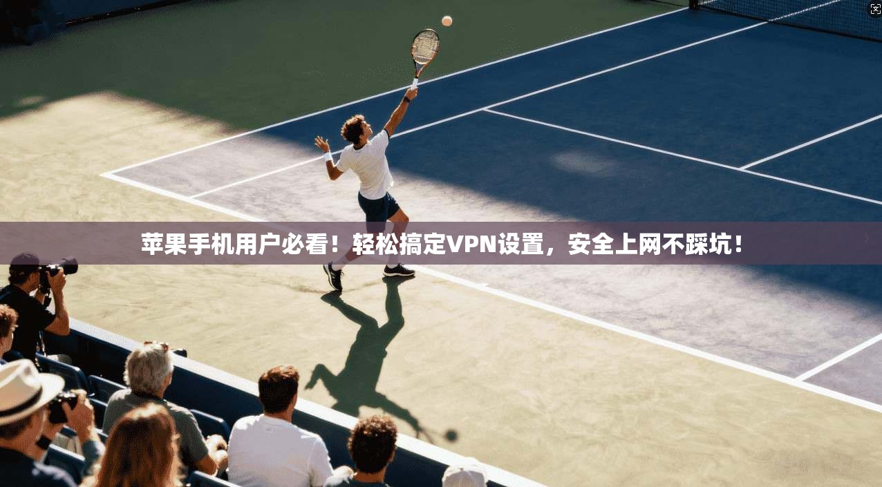 苹果手机用户必看!轻松搞定VPN设置,安全上网不踩坑!