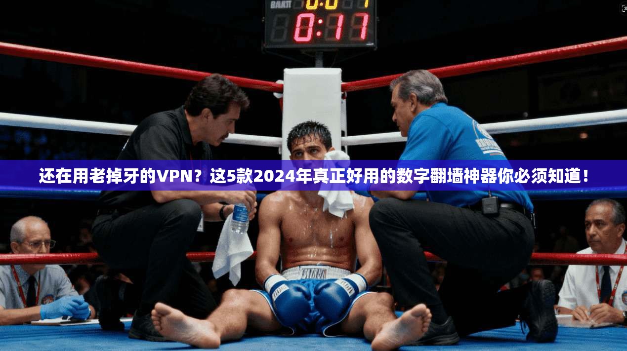还在用老掉牙的VPN?这5款2024年真正好用的数字翻墙神器你必须知道!