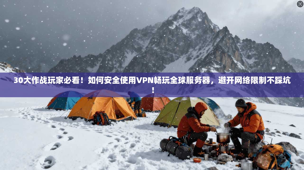 30大作战玩家必看！如何安全使用VPN畅玩全球服务器，避开网络限制不踩坑！