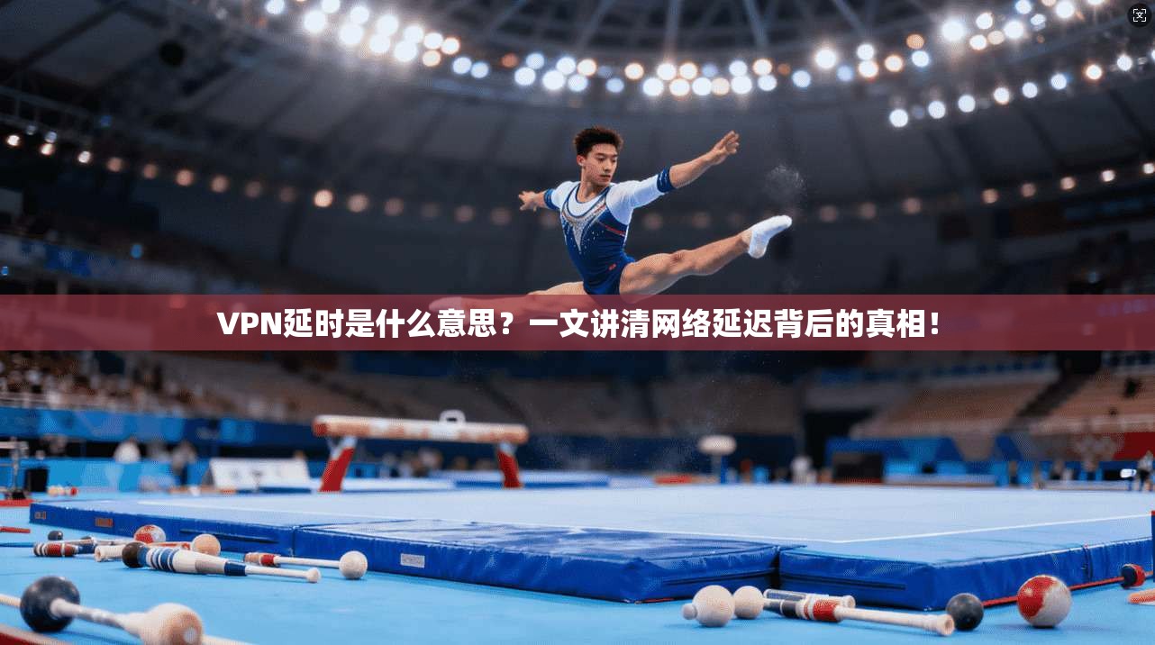 VPN延时是什么意思？一文讲清网络延迟背后的真相！
