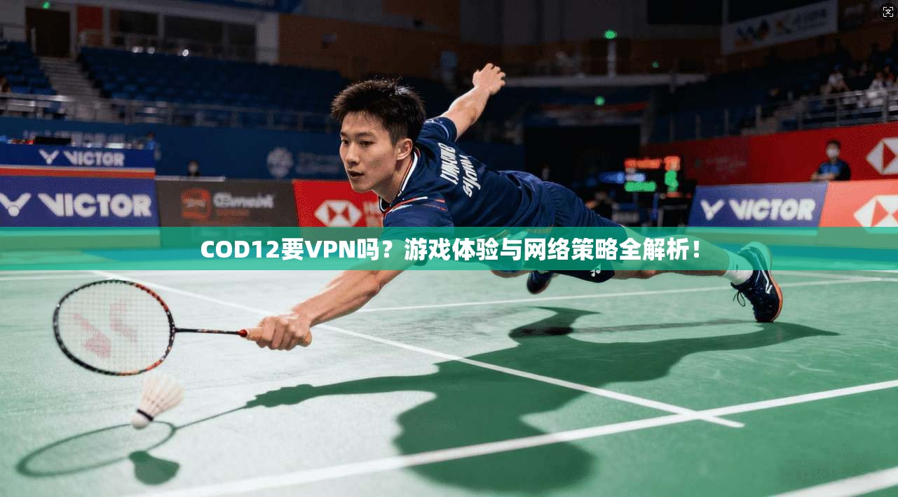 COD12要VPN吗？游戏体验与网络策略全解析！