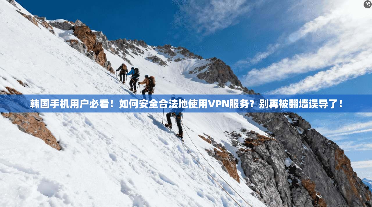 韩国手机用户必看！如何安全合法地使用VPN服务？别再被翻墙误导了！