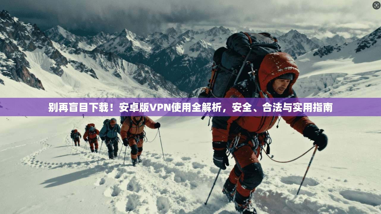 别再盲目下载！安卓版VPN使用全解析，安全、合法与实用指南