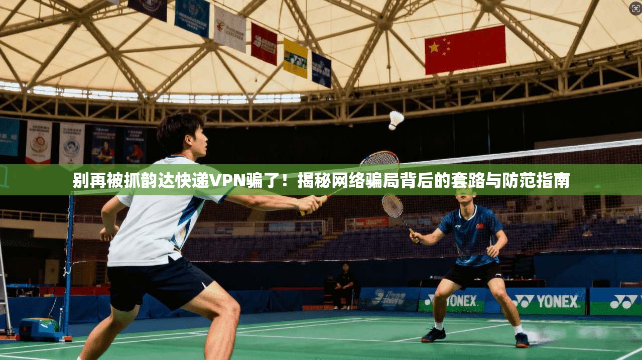别再被抓韵达快递VPN骗了!揭秘网络骗局背后的套路与防范指南