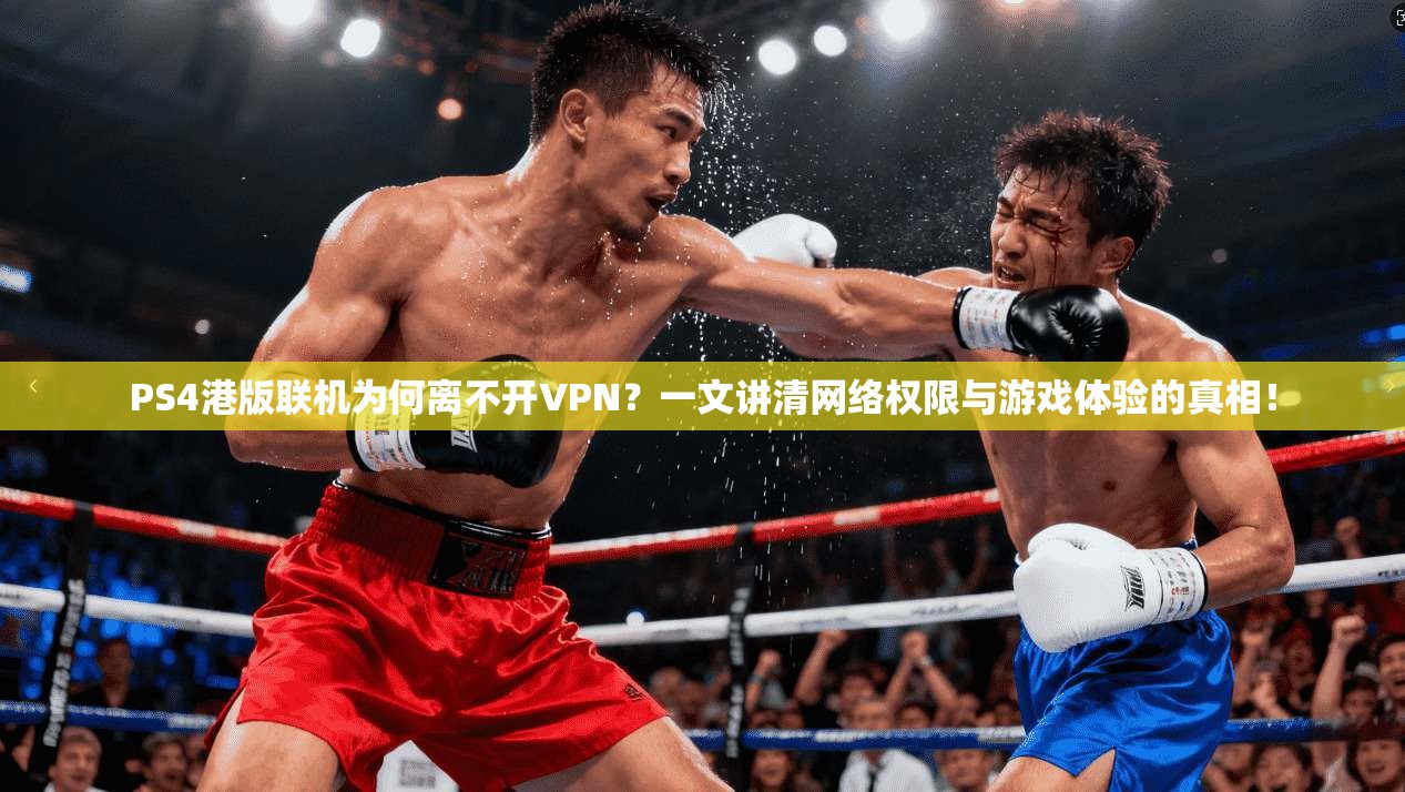 PS4港版联机为何离不开VPN？一文讲清网络权限与游戏体验的真相！