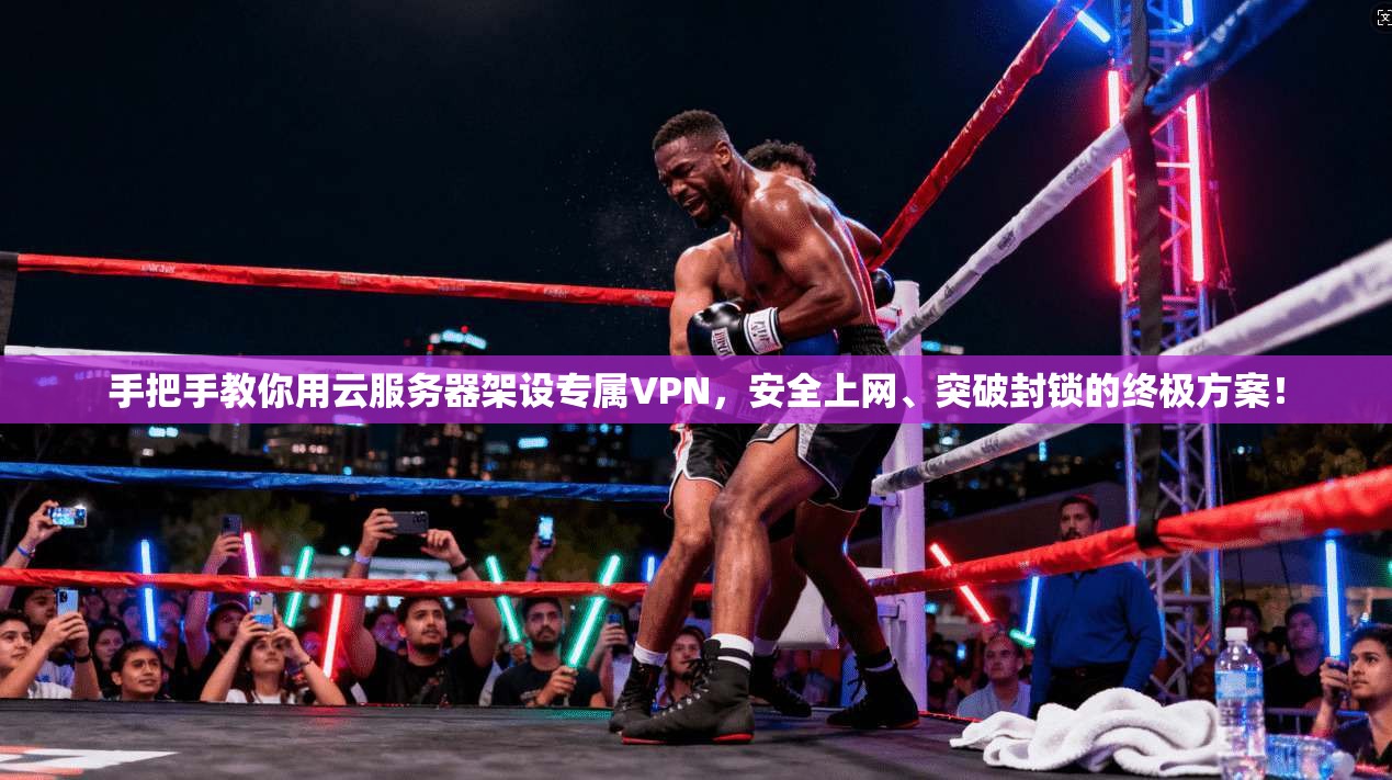 手把手教你用云服务器架设专属VPN，安全上网、突破封锁的终极方案！