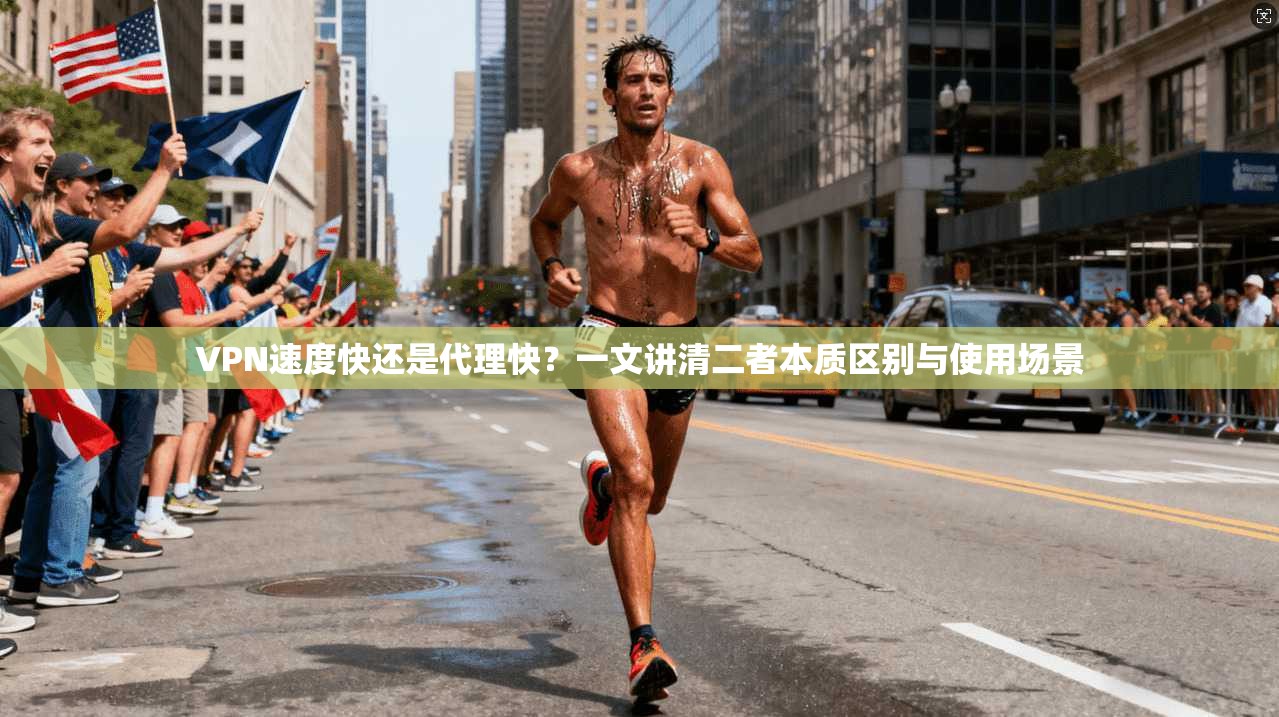 VPN速度快还是代理快？一文讲清二者本质区别与使用场景
