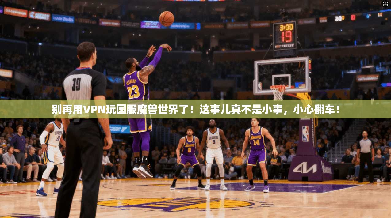 别再用VPN玩国服魔兽世界了！这事儿真不是小事，小心翻车！