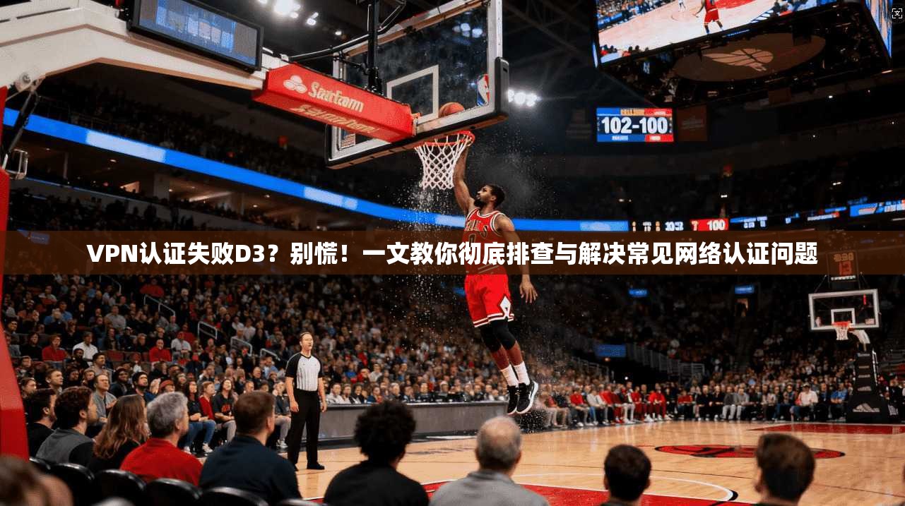 VPN认证失败D3？别慌！一文教你彻底排查与解决常见网络认证问题