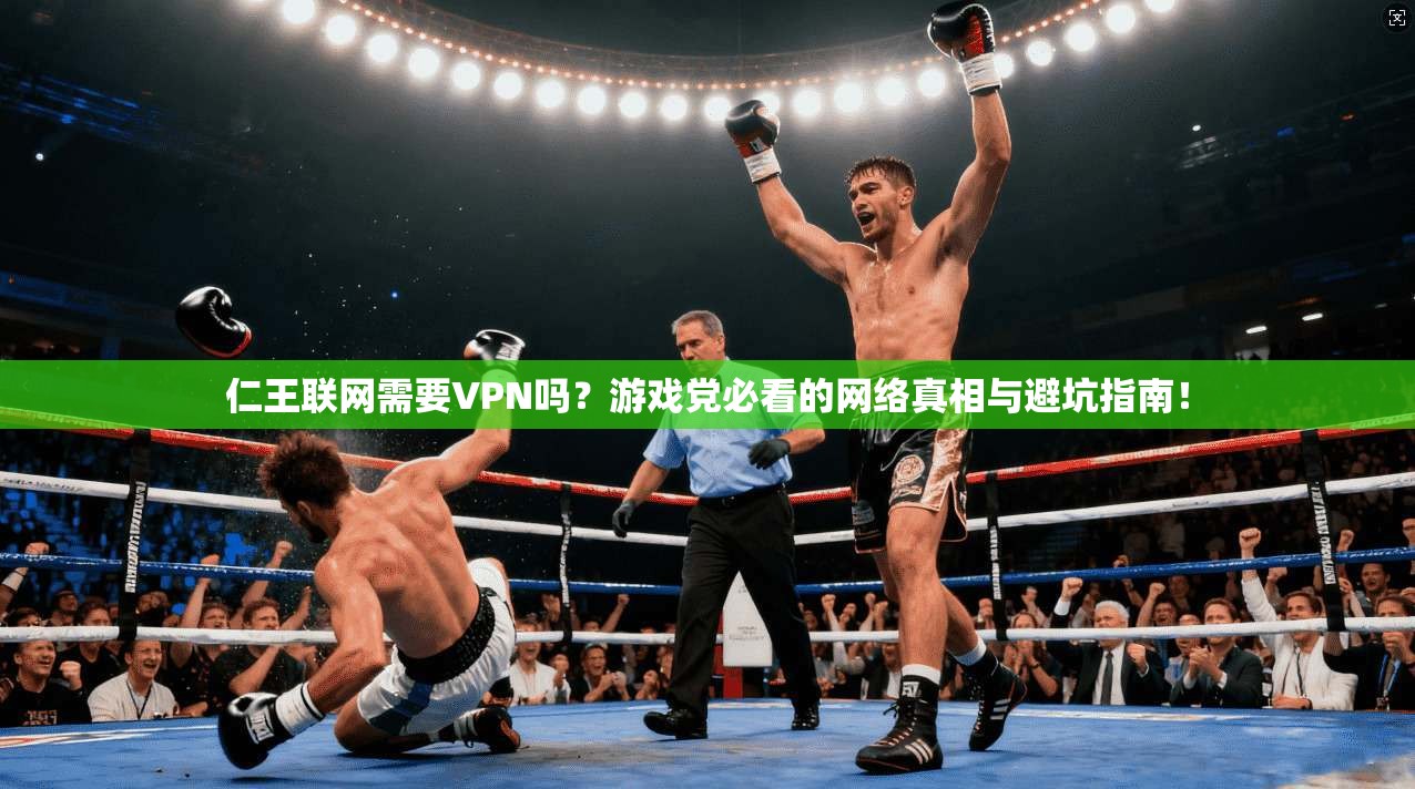 仁王联网需要VPN吗？游戏党必看的网络真相与避坑指南！