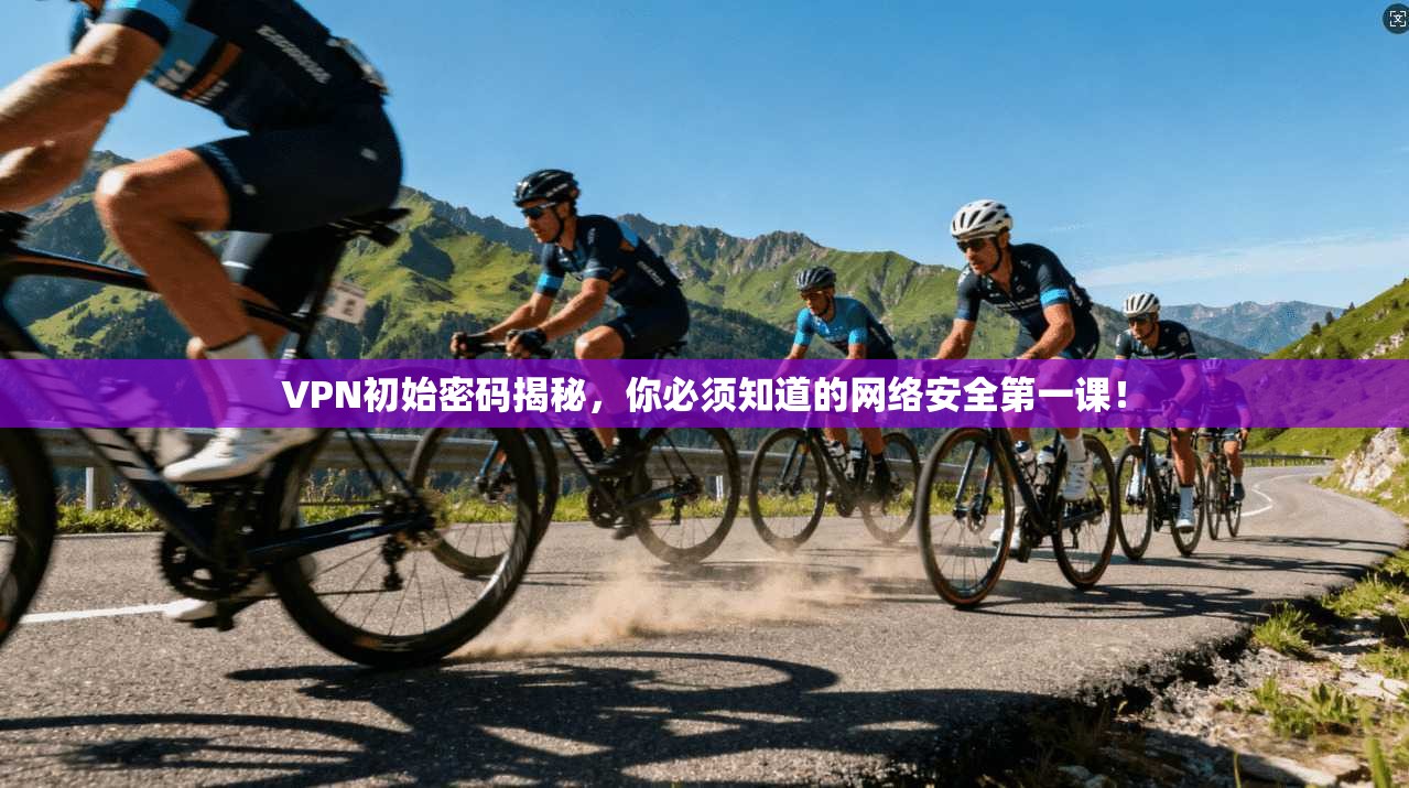 VPN初始密码揭秘,你必须知道的网络安全第一课!