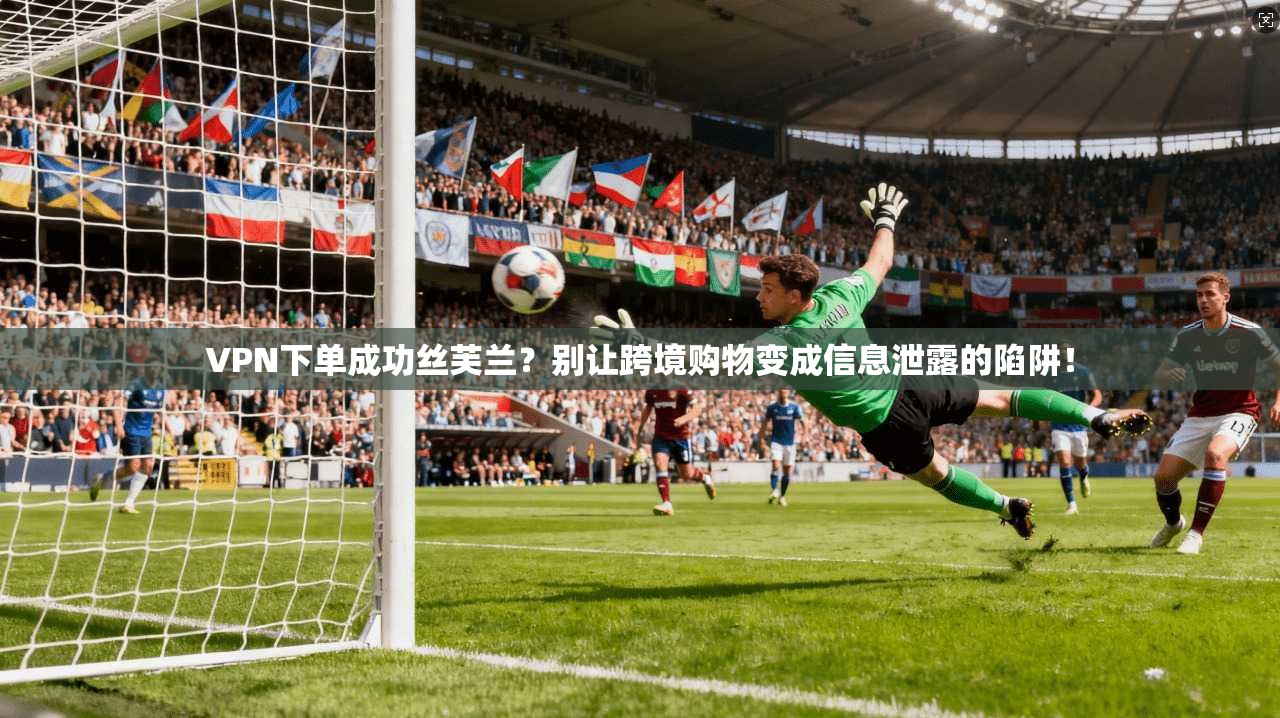 VPN下单成功丝芙兰？别让跨境购物变成信息泄露的陷阱！