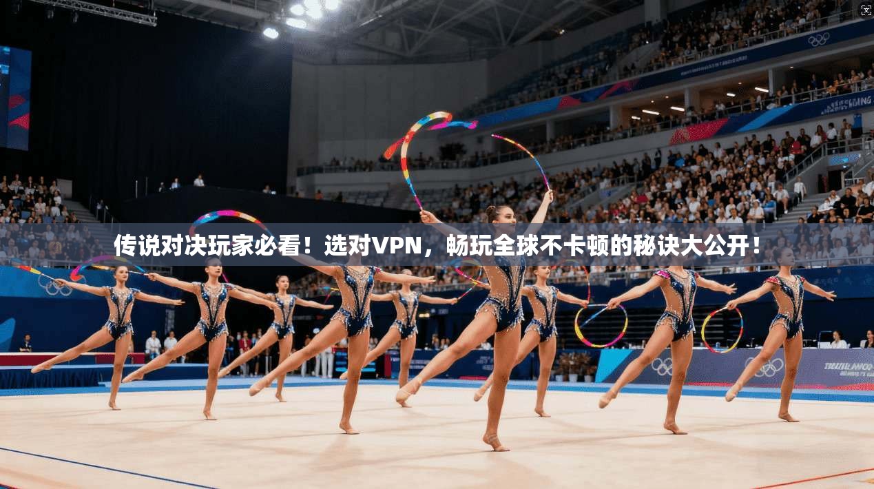 传说对决玩家必看！选对VPN，畅玩全球不卡顿的秘诀大公开！