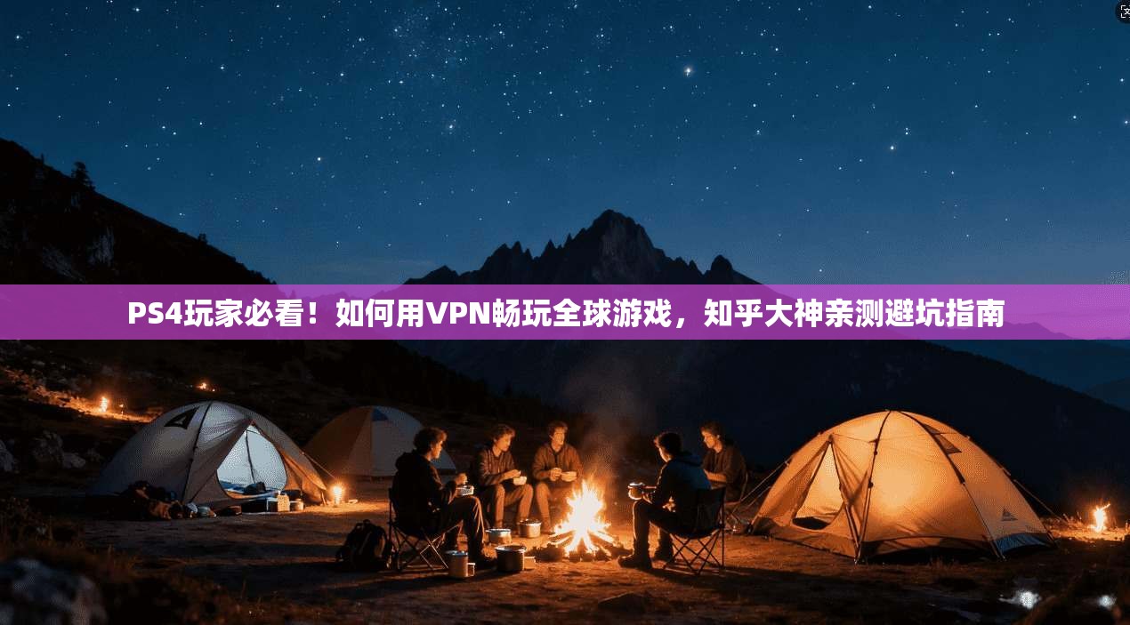 PS4玩家必看！如何用VPN畅玩全球游戏，知乎大神亲测避坑指南