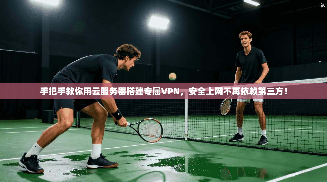 手把手教你用云服务器搭建专属VPN，安全上网不再依赖第三方！