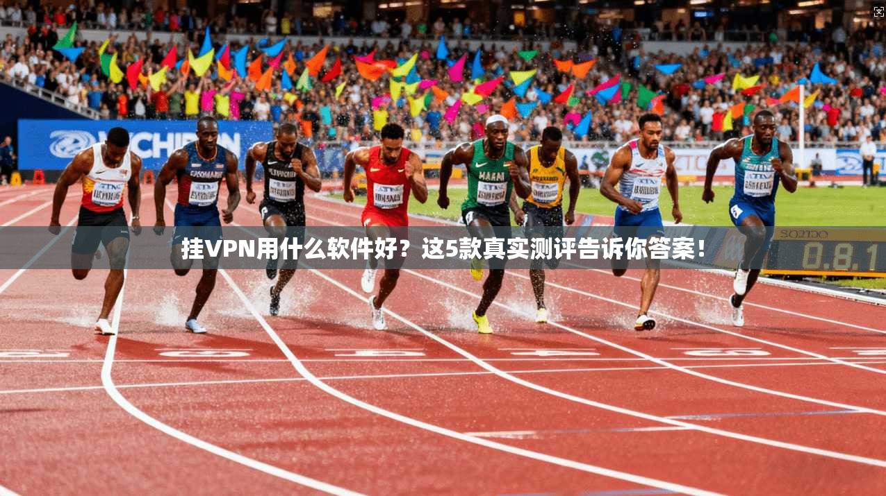 挂VPN用什么软件好?这5款真实测评告诉你答案!