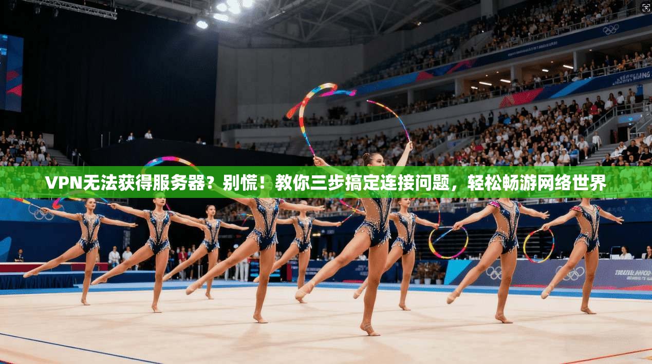VPN无法获得服务器？别慌！教你三步搞定连接问题，轻松畅游网络世界