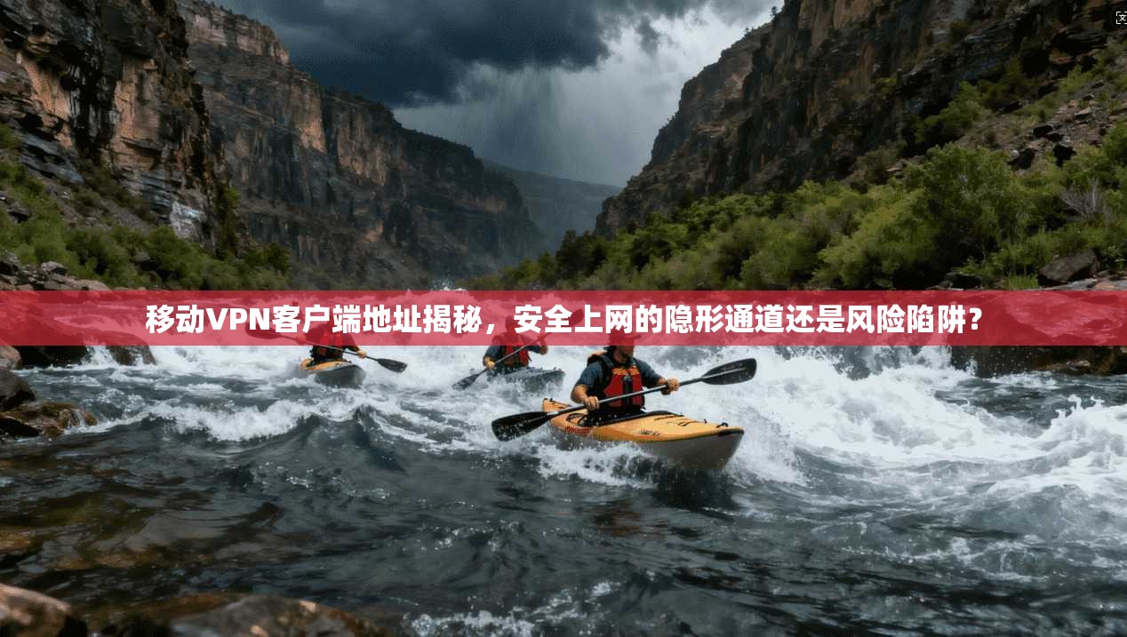 移动VPN客户端地址揭秘，安全上网的隐形通道还是风险陷阱？