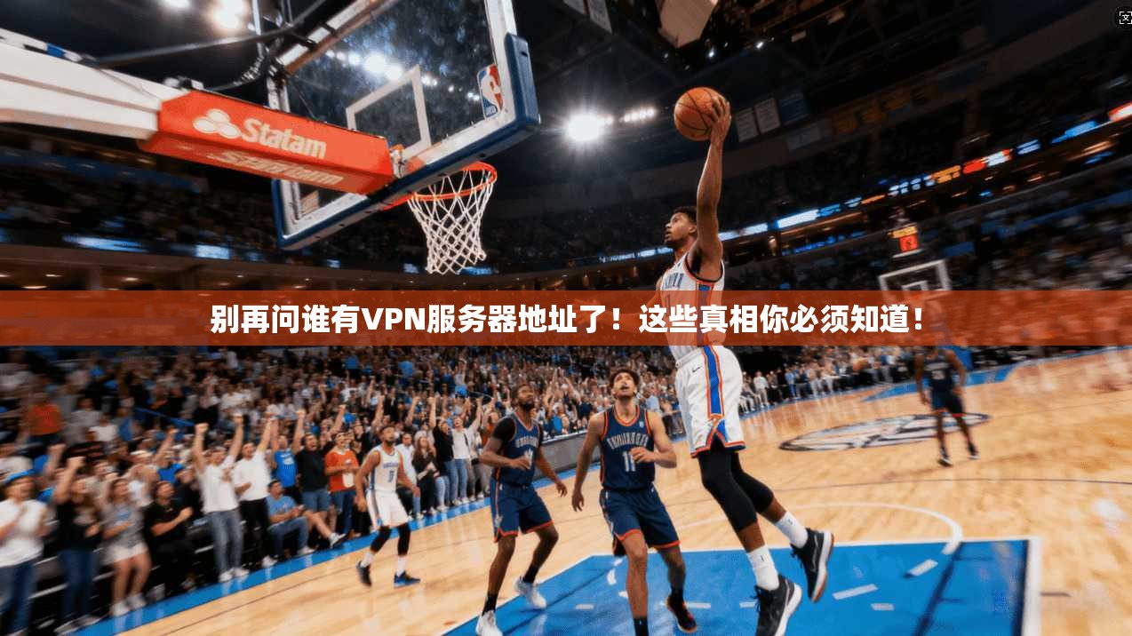别再问谁有VPN服务器地址了!这些真相你必须知道!