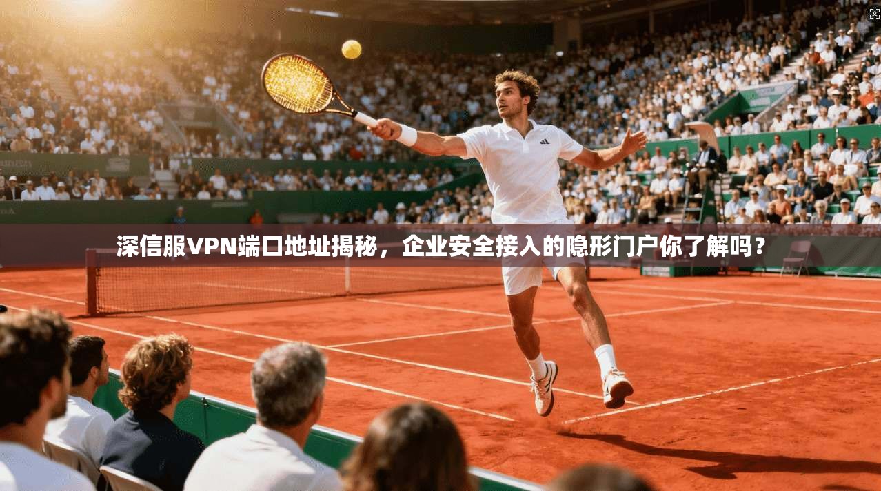 深信服VPN端口地址揭秘，企业安全接入的隐形门户你了解吗？