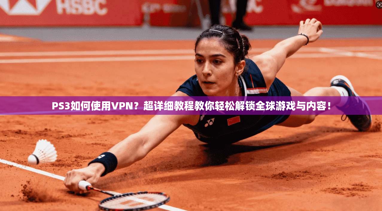 PS3如何使用VPN？超详细教程教你轻松解锁全球游戏与内容！