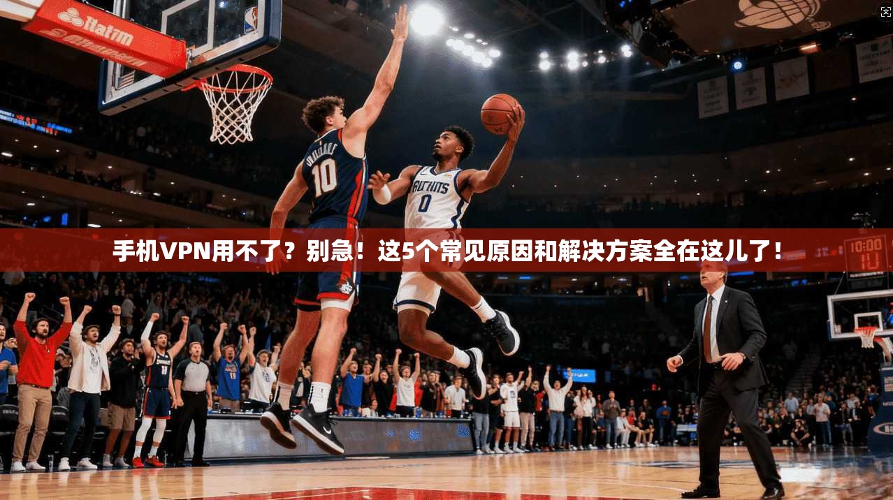手机VPN用不了？别急！这5个常见原因和解决方案全在这儿了！