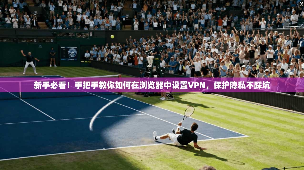 新手必看!手把手教你如何在浏览器中设置VPN,保护隐私不踩坑