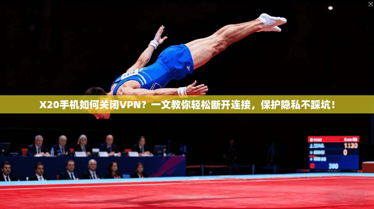 X20手机如何关闭VPN?一文教你轻松断开连接,保护隐私不踩坑!