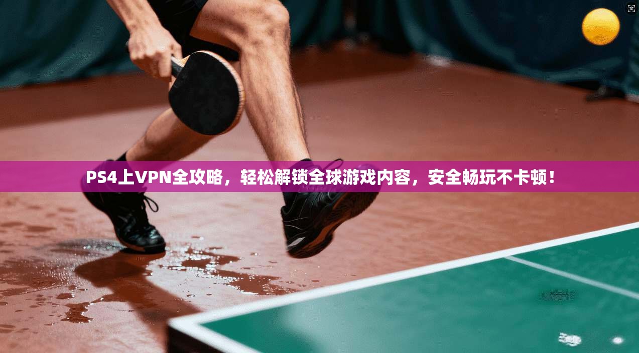 PS4上VPN全攻略，轻松解锁全球游戏内容，安全畅玩不卡顿！