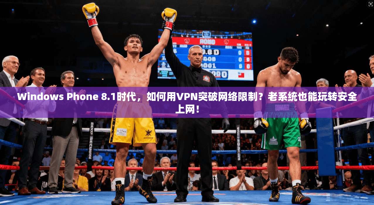 Windows Phone 8.1时代,如何用VPN突破网络限制?老系统也能玩转安全上网!