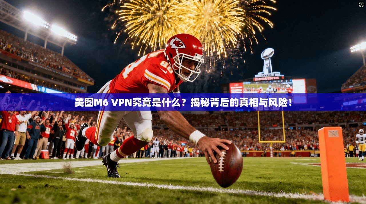 美图M6 VPN究竟是什么？揭秘背后的真相与风险！