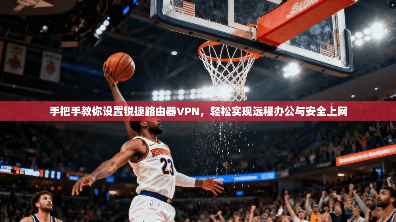 手把手教你设置锐捷路由器VPN，轻松实现远程办公与安全上网
