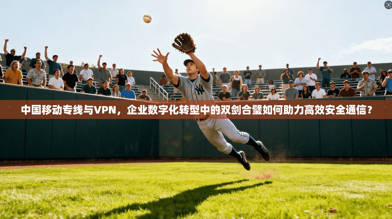 中国移动专线与VPN，企业数字化转型中的双剑合璧如何助力高效安全通信？