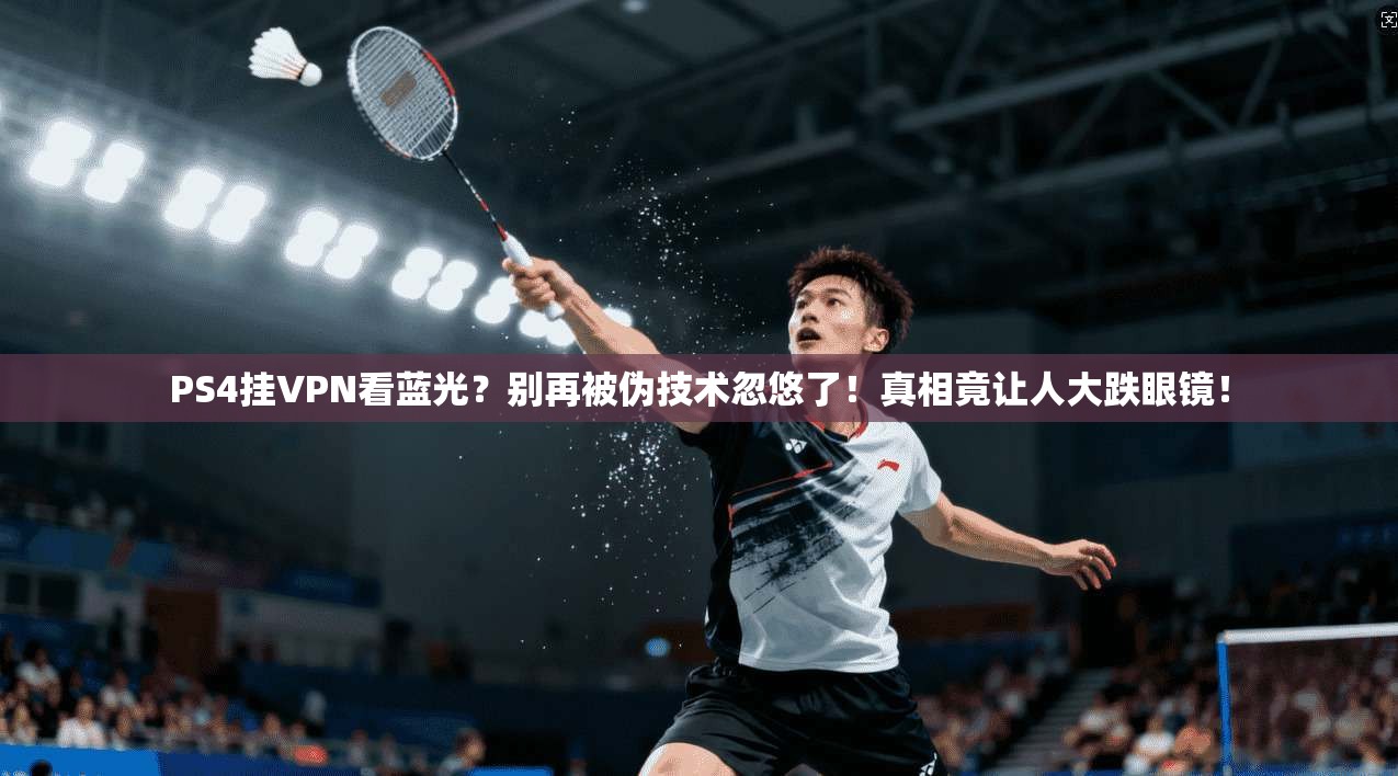 PS4挂VPN看蓝光？别再被伪技术忽悠了！真相竟让人大跌眼镜！