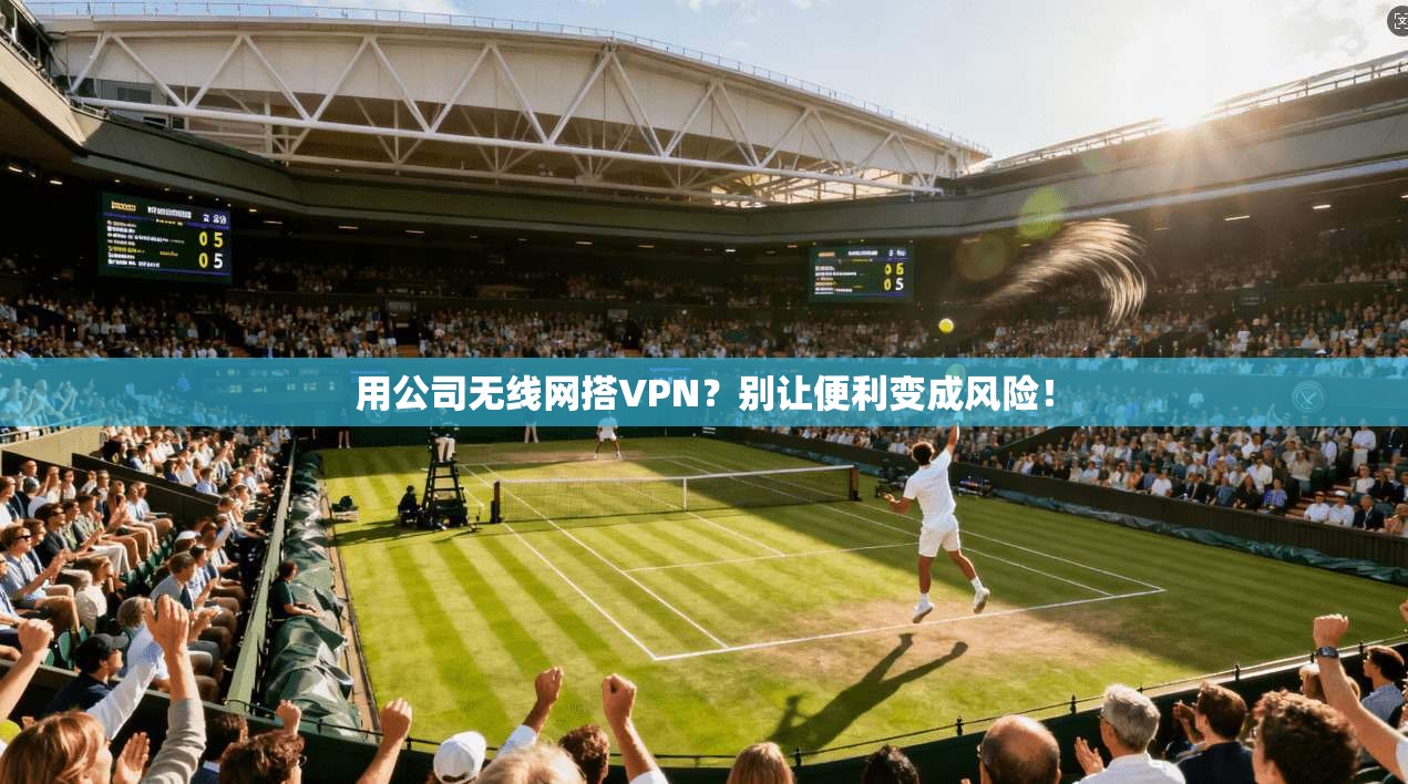 用公司无线网搭VPN？别让便利变成风险！