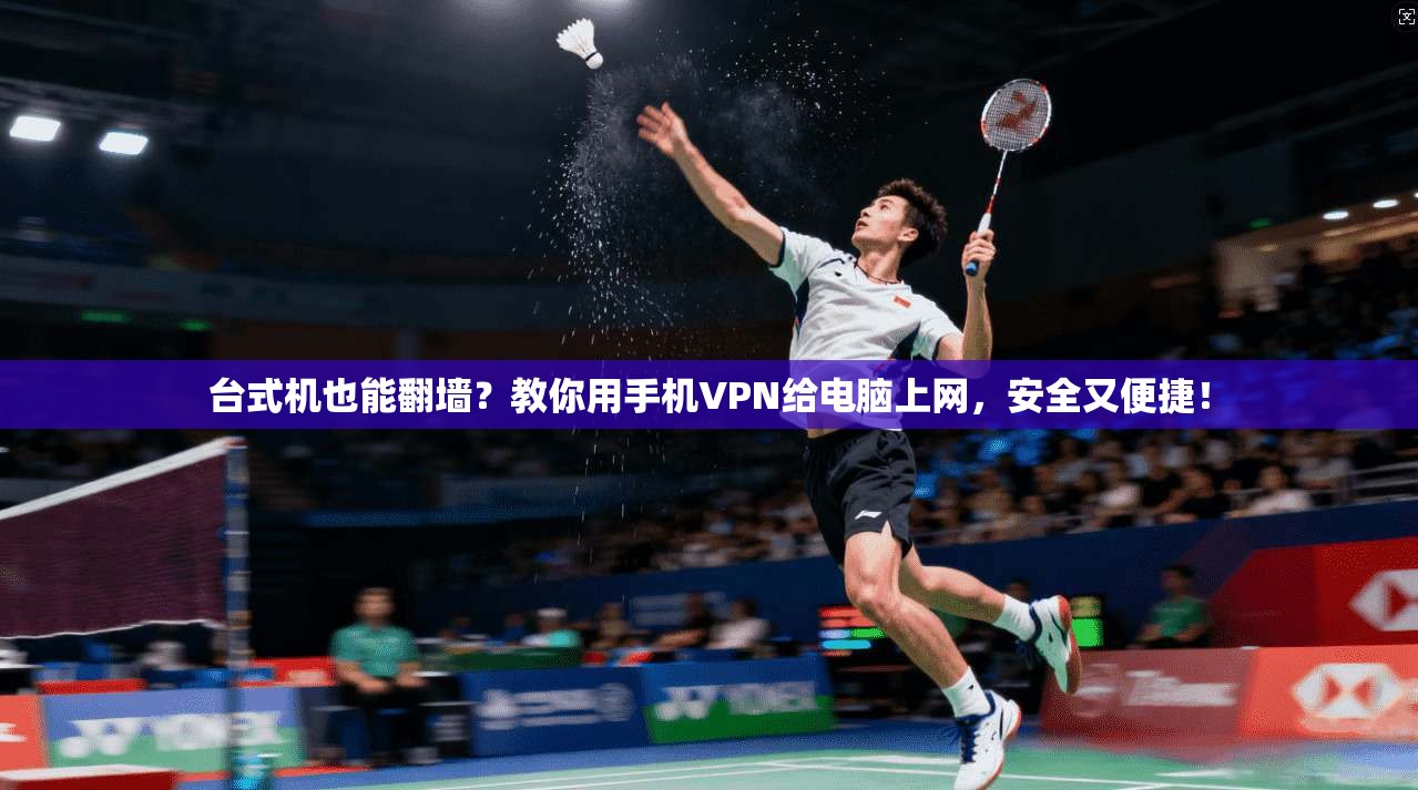 台式机也能翻墙？教你用手机VPN给电脑上网，安全又便捷！