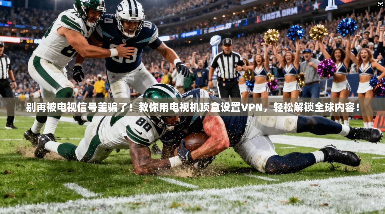 别再被电视信号差骗了！教你用电视机顶盒设置VPN，轻松解锁全球内容！