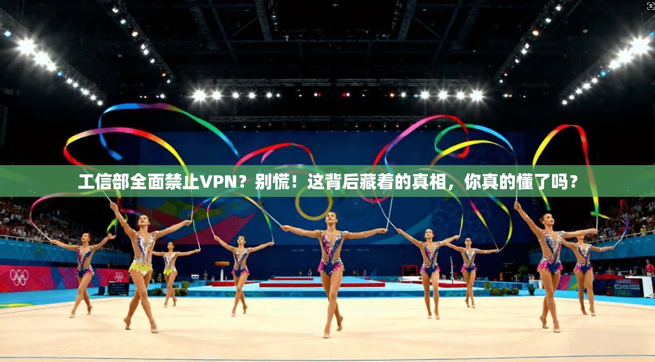 工信部全面禁止VPN？别慌！这背后藏着的真相，你真的懂了吗？