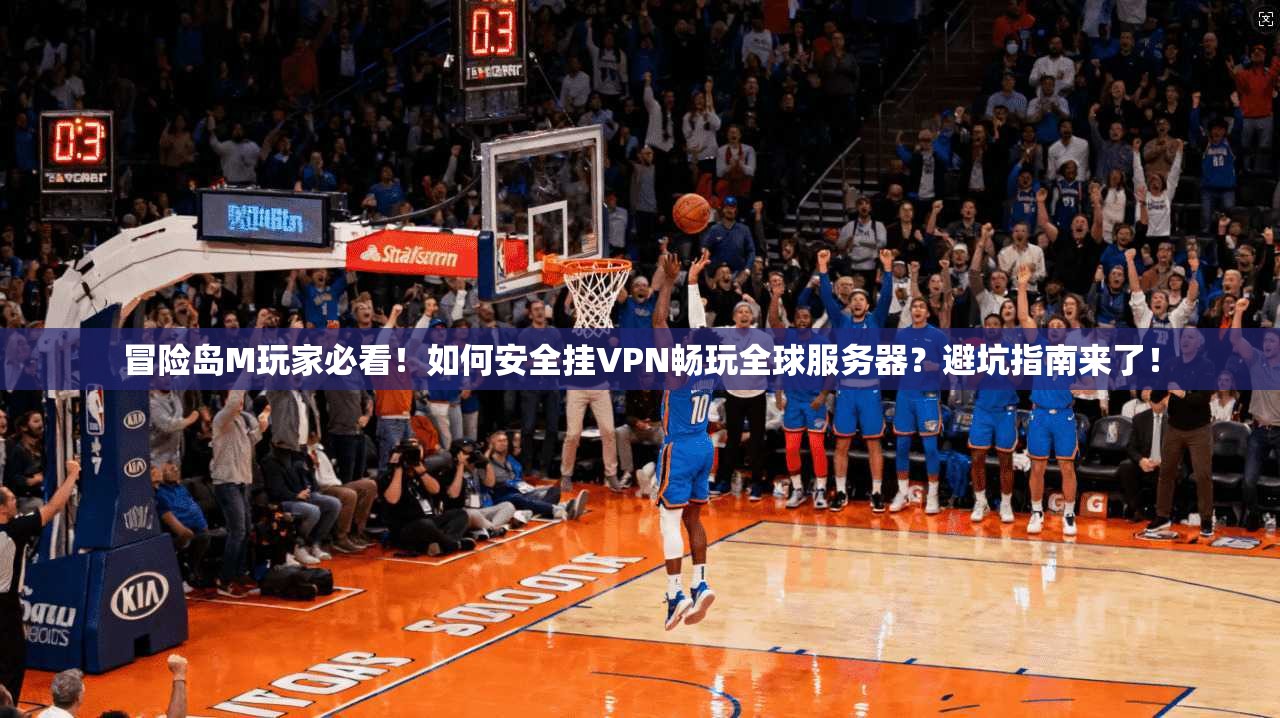 冒险岛M玩家必看！如何安全挂VPN畅玩全球服务器？避坑指南来了！