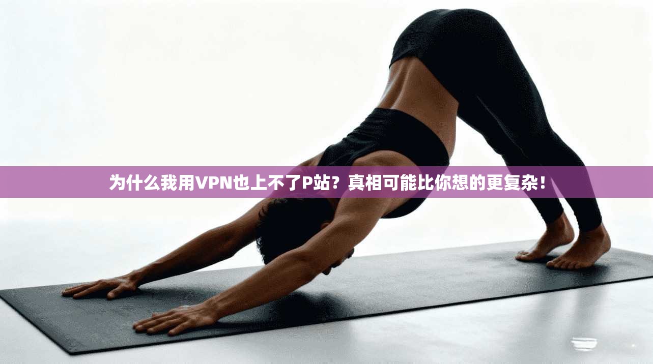 为什么我用VPN也上不了P站？真相可能比你想的更复杂！