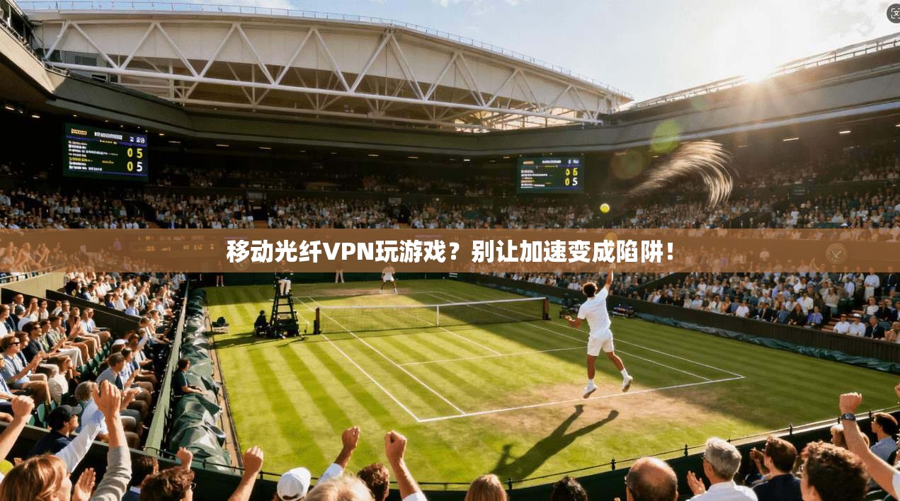 移动光纤VPN玩游戏？别让加速变成陷阱！