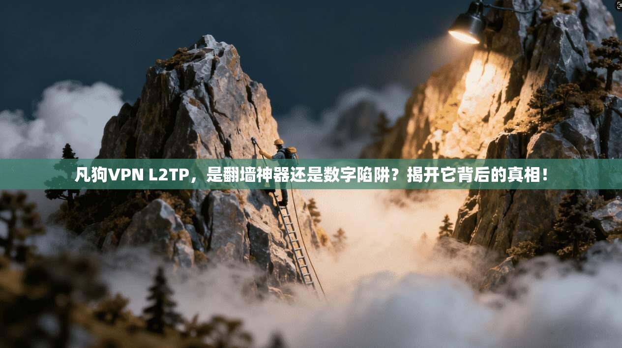 凡狗VPN L2TP，是翻墙神器还是数字陷阱？揭开它背后的真相！