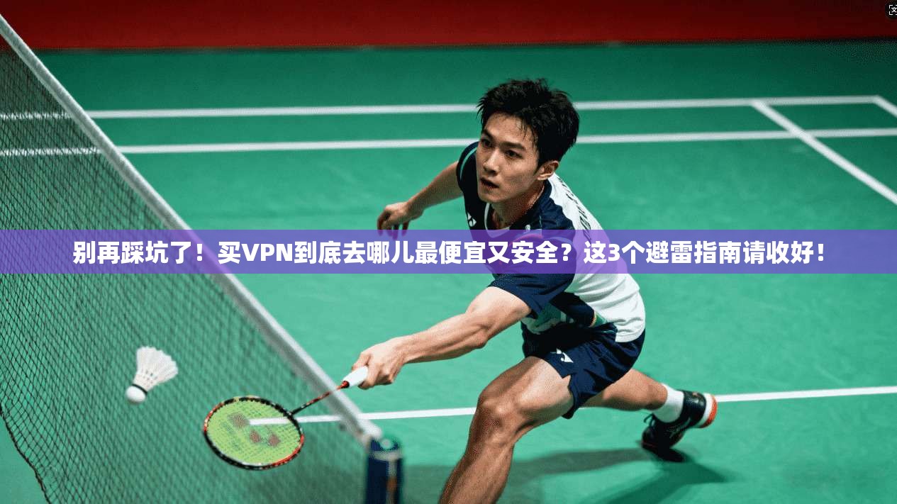 别再踩坑了！买VPN到底去哪儿最便宜又安全？这3个避雷指南请收好！