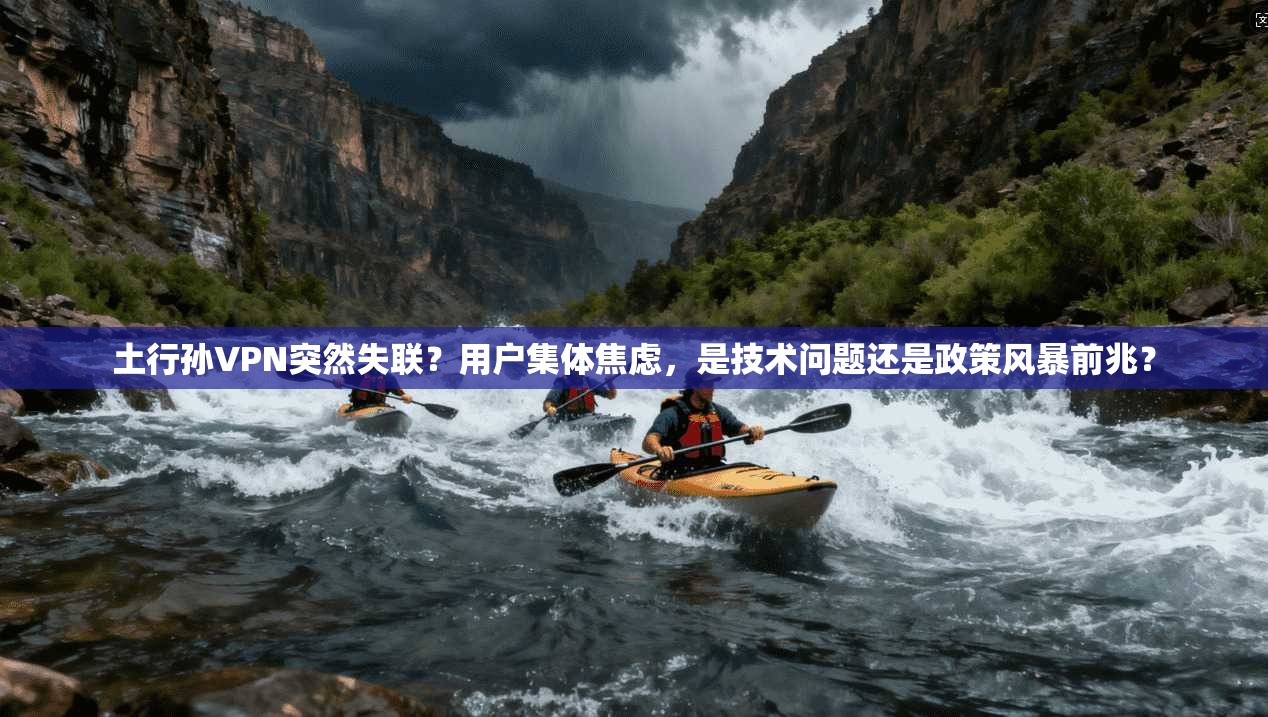 土行孙VPN突然失联？用户集体焦虑，是技术问题还是政策风暴前兆？