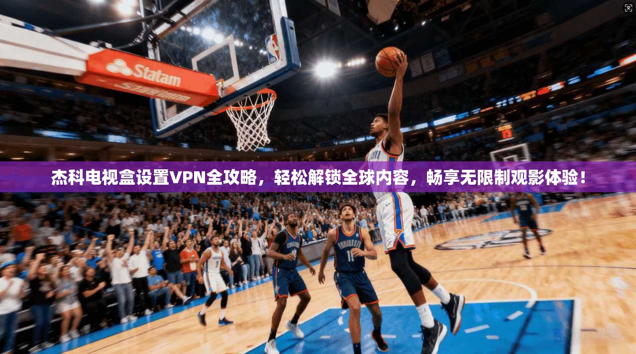 杰科电视盒设置VPN全攻略，轻松解锁全球内容，畅享无限制观影体验！