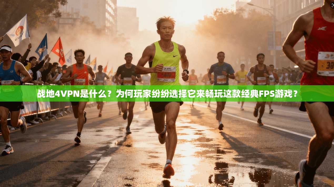 战地4VPN是什么？为何玩家纷纷选择它来畅玩这款经典FPS游戏？