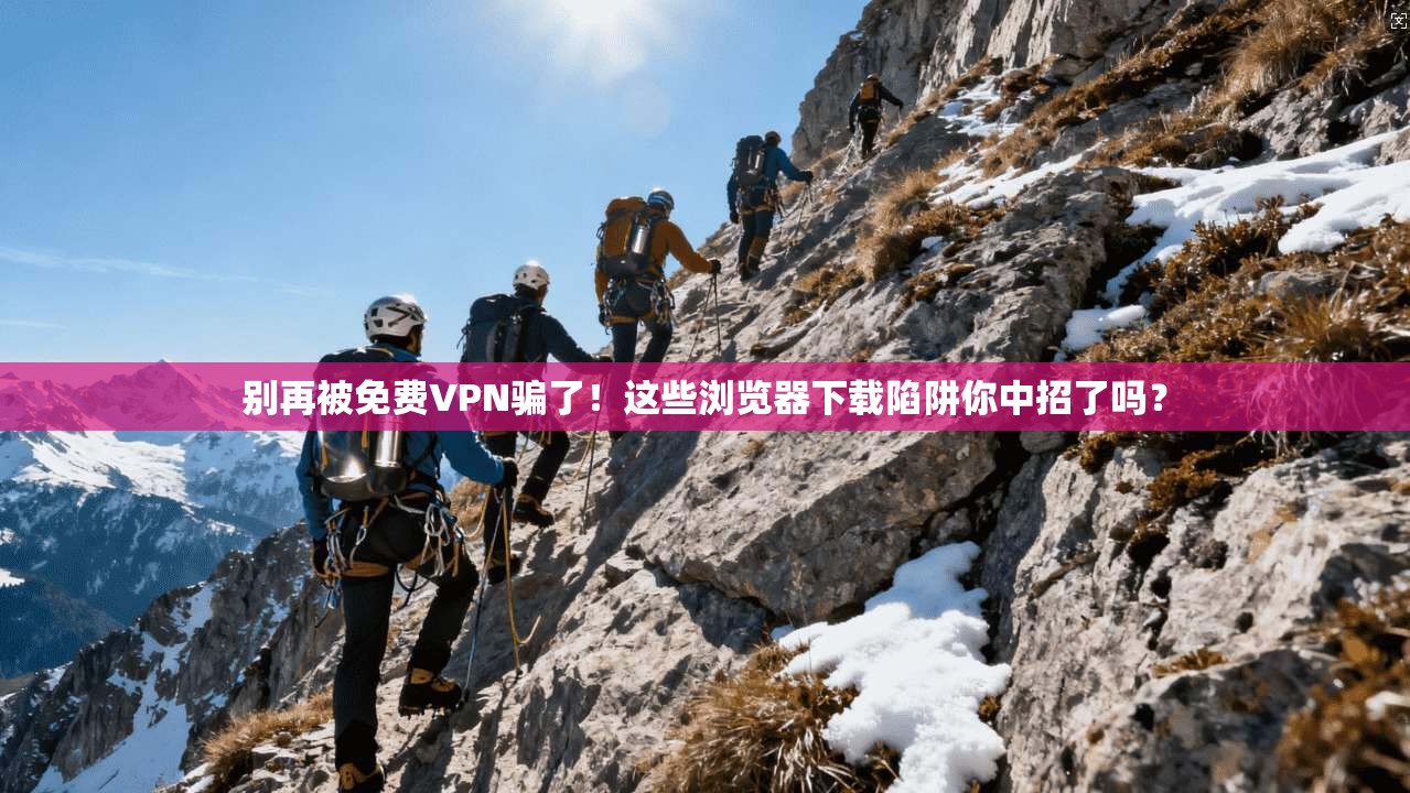别再被免费VPN骗了！这些浏览器下载陷阱你中招了吗？
