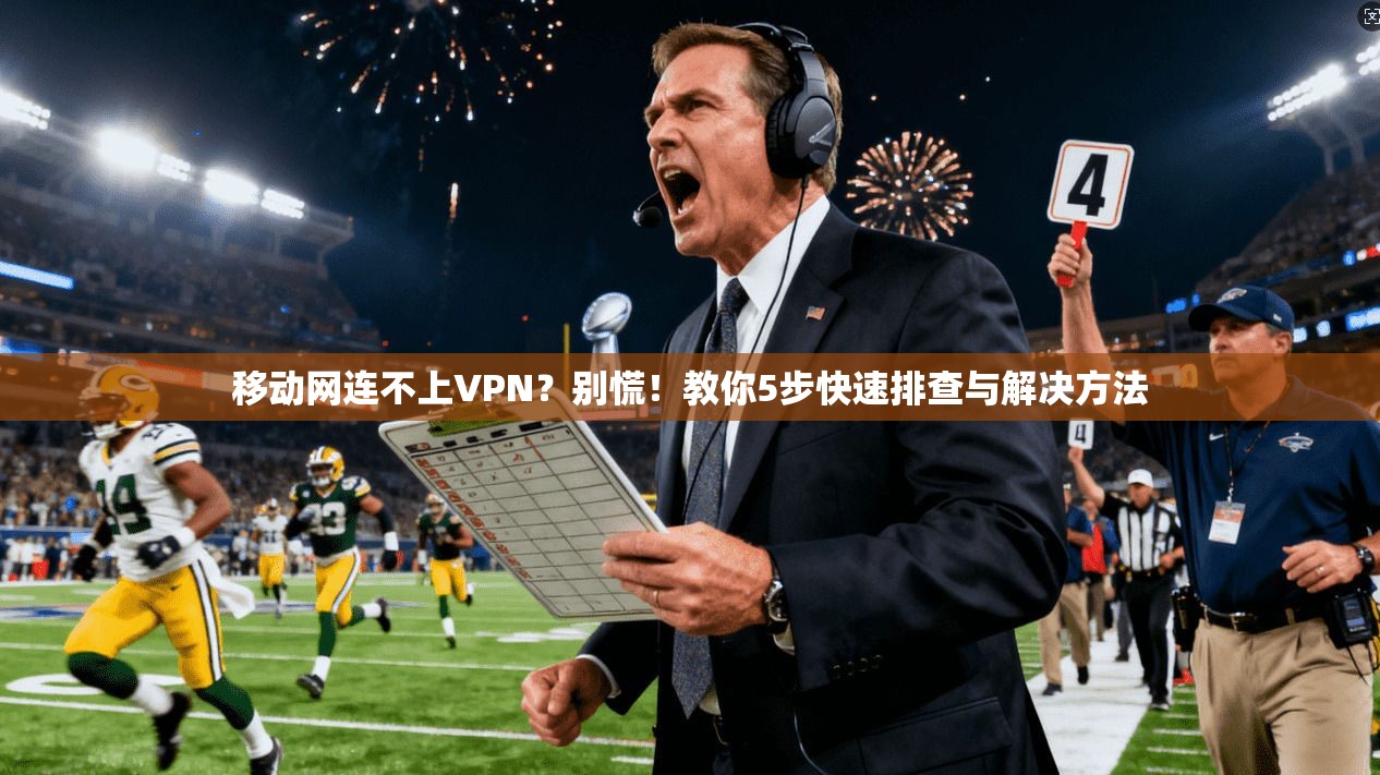 移动网连不上VPN？别慌！教你5步快速排查与解决方法