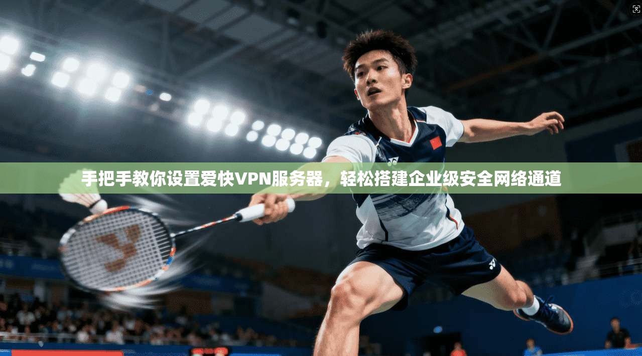 手把手教你设置爱快VPN服务器，轻松搭建企业级安全网络通道